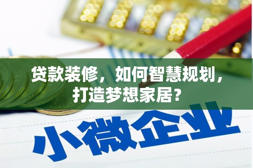 温宿贷款装修，如何智慧规划，打造梦想家居？