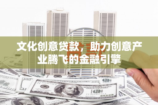 温宿文化创意贷款，助力创意产业腾飞的金融引擎