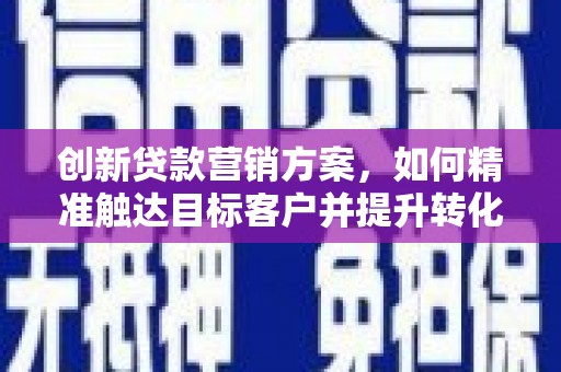 温宿创新贷款营销方案，如何精准触达目标客户并提升转化率
