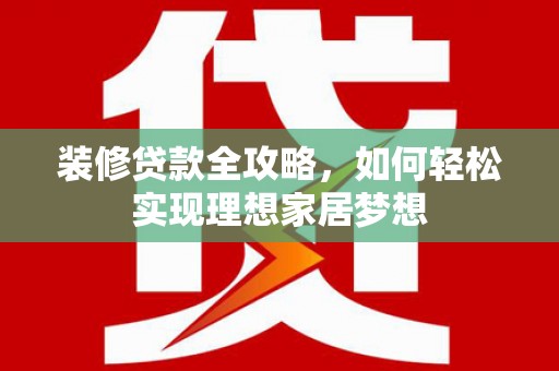 温宿装修贷款全攻略，如何轻松实现理想家居梦想