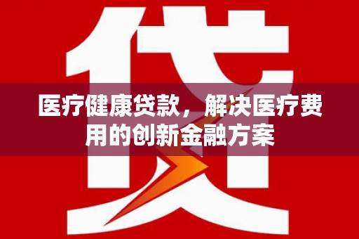 温宿医疗健康贷款，解决医疗费用的创新金融方案