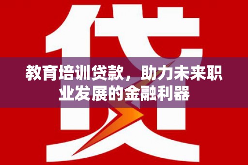 温宿教育培训贷款，助力未来职业发展的金融利器