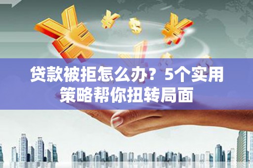 温宿贷款被拒怎么办？5个实用策略帮你扭转局面
