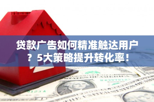 温宿贷款广告如何精准触达用户？5大策略提升转化率！