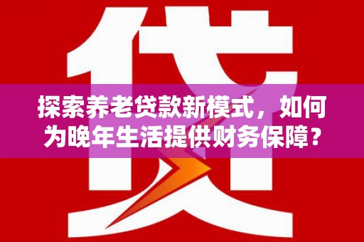 温宿探索养老贷款新模式，如何为晚年生活提供财务保障？