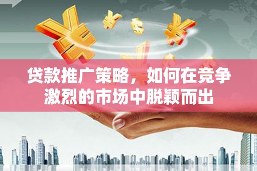 温宿贷款推广策略，如何在竞争激烈的市场中脱颖而出