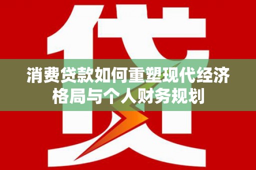 温宿消费贷款如何重塑现代经济格局与个人财务规划