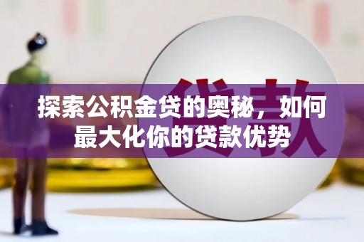 温宿探索公积金贷的奥秘，如何最大化你的贷款优势