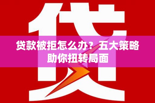 温宿贷款被拒怎么办？五大策略助你扭转局面