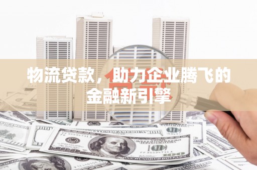 温宿物流贷款，助力企业腾飞的金融新引擎