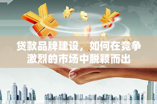 温宿贷款品牌建设，如何在竞争激烈的市场中脱颖而出