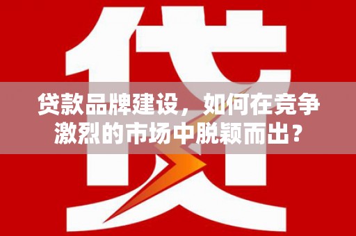 温宿贷款品牌建设，如何在竞争激烈的市场中脱颖而出？