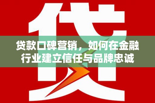 温宿贷款口碑营销，如何在金融行业建立信任与品牌忠诚