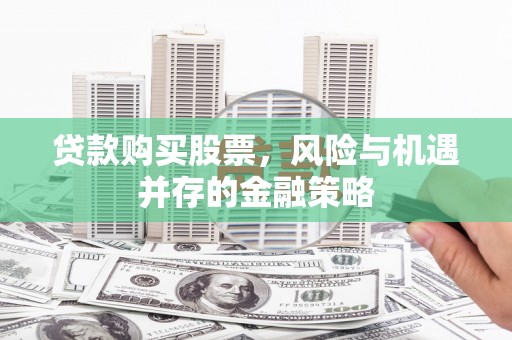 温宿贷款购买股票，风险与机遇并存的金融策略