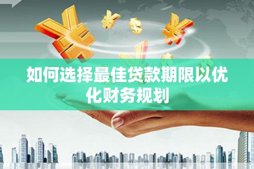 温宿如何选择最佳贷款期限以优化财务规划