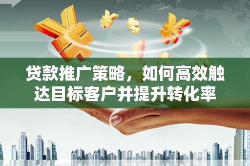 温宿贷款推广策略，如何高效触达目标客户并提升转化率