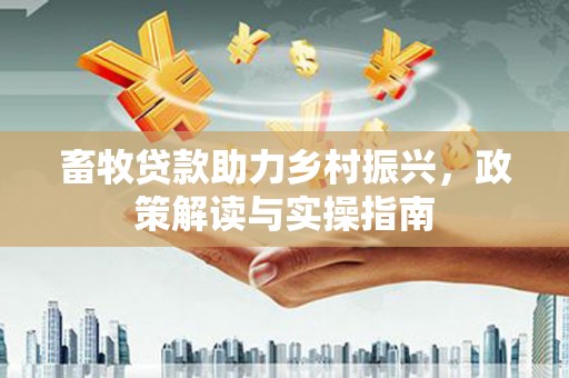 温宿畜牧贷款助力乡村振兴，政策解读与实操指南