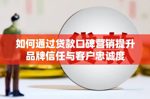 温宿如何通过贷款口碑营销提升品牌信任与客户忠诚度