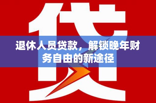 温宿退休人员贷款，解锁晚年财务自由的新途径