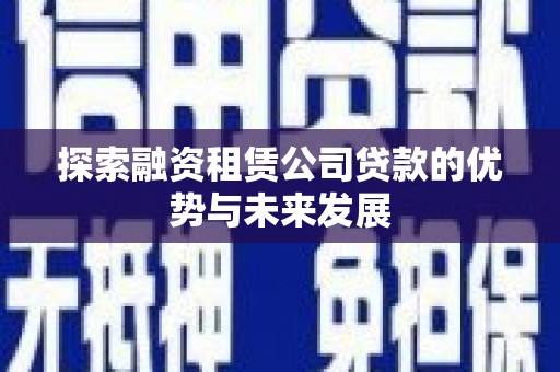 温宿探索融资租赁公司贷款的优势与未来发展