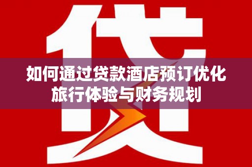 温宿如何通过贷款酒店预订优化旅行体验与财务规划