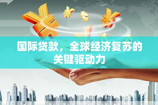 温宿国际贷款，全球经济复苏的关键驱动力