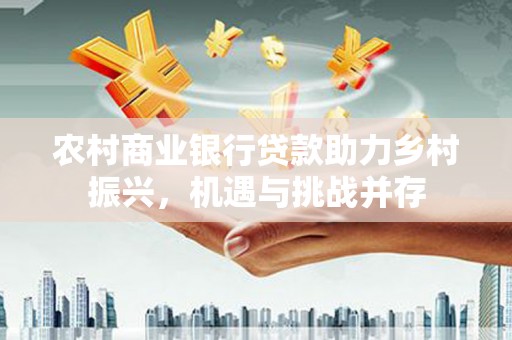 温宿农村商业银行贷款助力乡村振兴，机遇与挑战并存