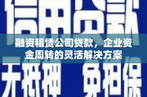 温宿融资租赁公司贷款，企业资金周转的灵活解决方案