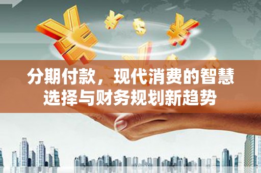 温宿分期付款，现代消费的智慧选择与财务规划新趋势