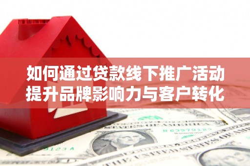 温宿如何通过贷款线下推广活动提升品牌影响力与客户转化率