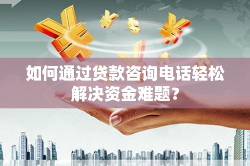 温宿如何通过贷款咨询电话轻松解决资金难题？