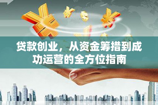 温宿贷款创业，从资金筹措到成功运营的全方位指南