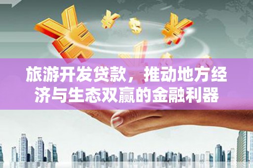 温宿旅游开发贷款，推动地方经济与生态双赢的金融利器