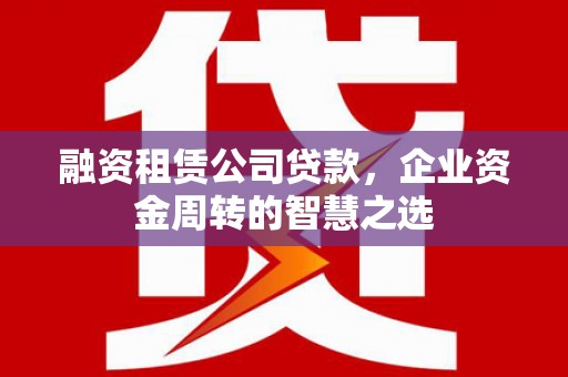 温宿融资租赁公司贷款，企业资金周转的智慧之选