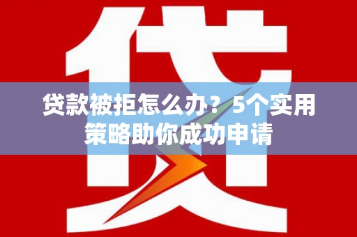 温宿贷款被拒怎么办？5个实用策略助你成功申请