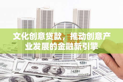 温宿文化创意贷款，推动创意产业发展的金融新引擎