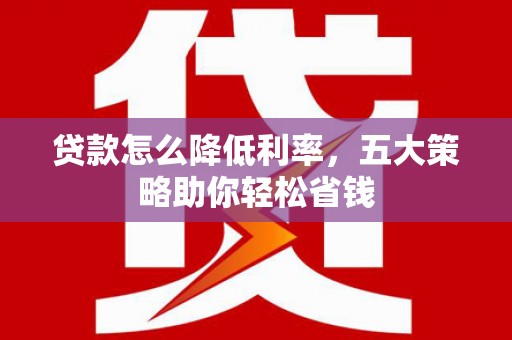 温宿贷款怎么降低利率，五大策略助你轻松省钱