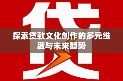 温宿探索贷款文化创作的多元维度与未来趋势