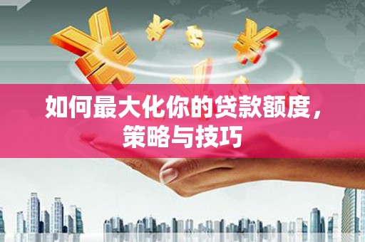 温宿如何最大化你的贷款额度，策略与技巧