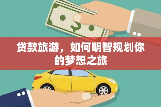 温宿贷款旅游，如何明智规划你的梦想之旅