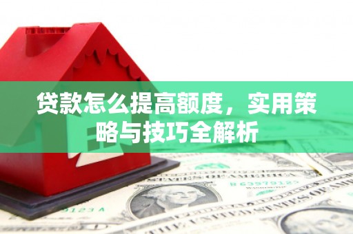 温宿贷款怎么提高额度，实用策略与技巧全解析