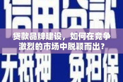 温宿贷款品牌建设，如何在竞争激烈的市场中脱颖而出？