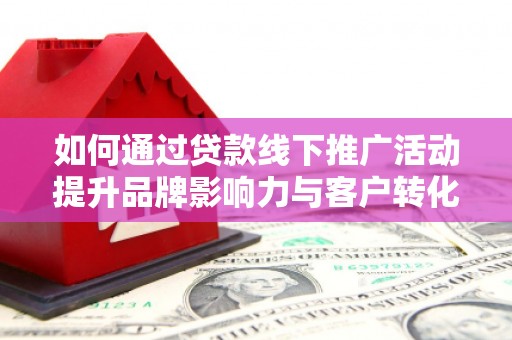 温宿如何通过贷款线下推广活动提升品牌影响力与客户转化率