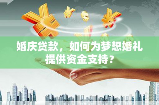 温宿婚庆贷款，如何为梦想婚礼提供资金支持？