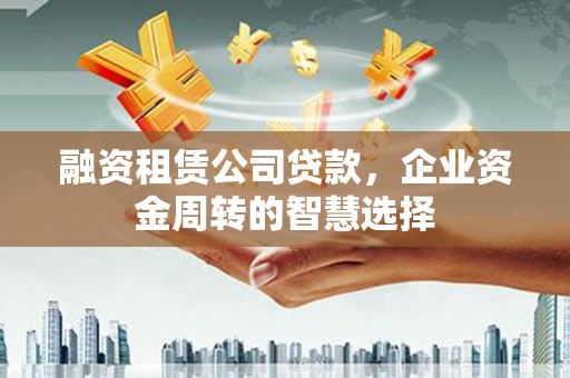 温宿融资租赁公司贷款，企业资金周转的智慧选择