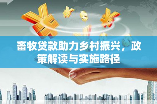 温宿畜牧贷款助力乡村振兴，政策解读与实施路径
