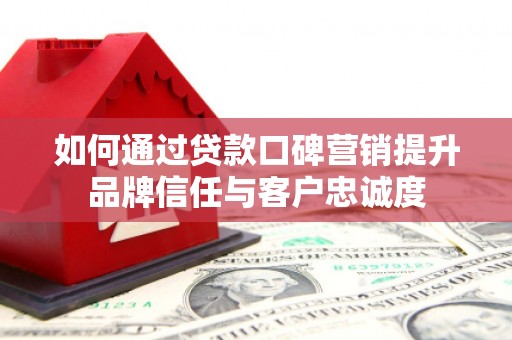 温宿如何通过贷款口碑营销提升品牌信任与客户忠诚度