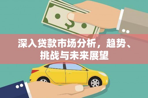 温宿深入贷款市场分析，趋势、挑战与未来展望