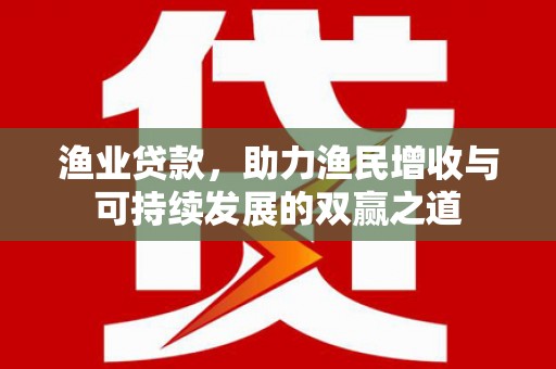 温宿渔业贷款，助力渔民增收与可持续发展的双赢之道