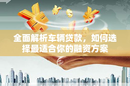 温宿全面解析车辆贷款，如何选择最适合你的融资方案
